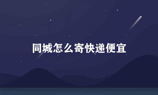 同城怎么寄快递便宜