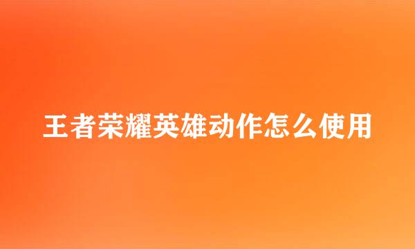 王者荣耀英雄动作怎么使用