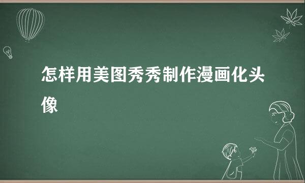 怎样用美图秀秀制作漫画化头像