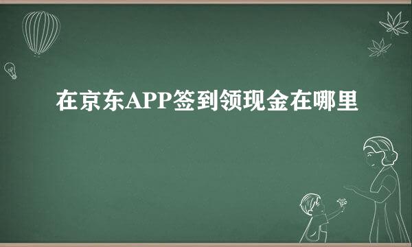 在京东APP签到领现金在哪里