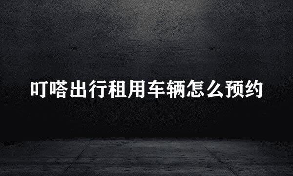 叮嗒出行租用车辆怎么预约