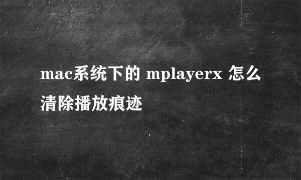 mac系统下的 mplayerx 怎么清除播放痕迹