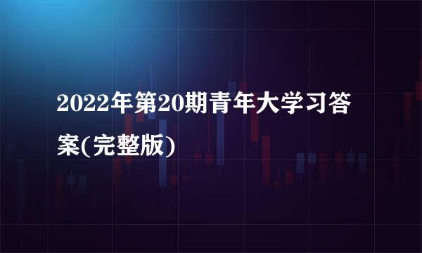 2022年第20期青年大学习答案(完整版)