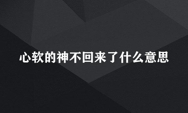心软的神不回来了什么意思