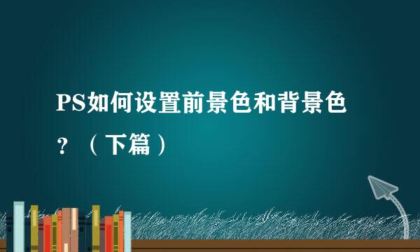 PS如何设置前景色和背景色？（下篇）