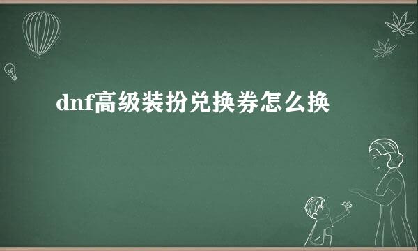 dnf高级装扮兑换券怎么换