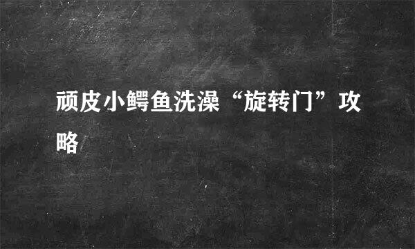 顽皮小鳄鱼洗澡“旋转门”攻略