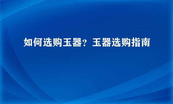如何选购玉器？玉器选购指南