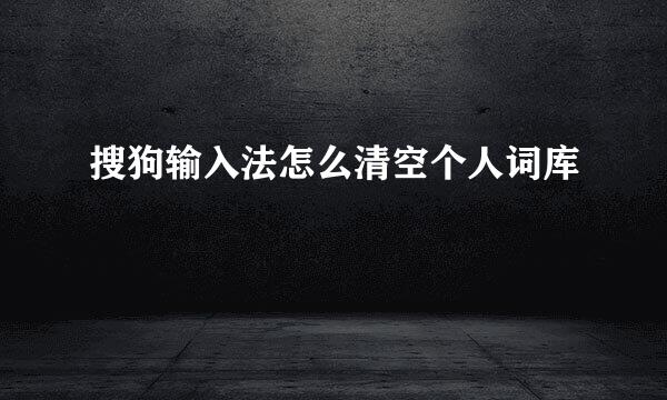 搜狗输入法怎么清空个人词库