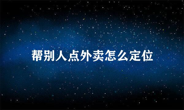 帮别人点外卖怎么定位