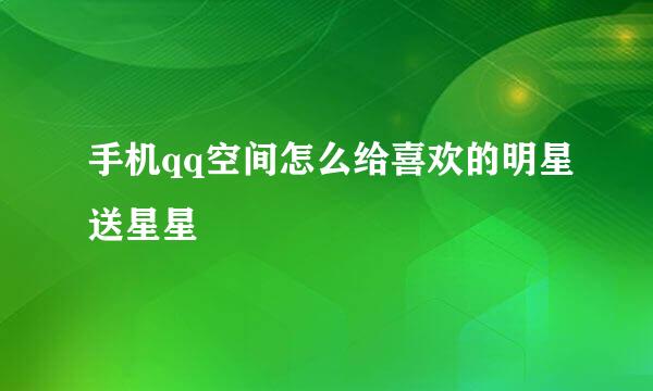 手机qq空间怎么给喜欢的明星送星星