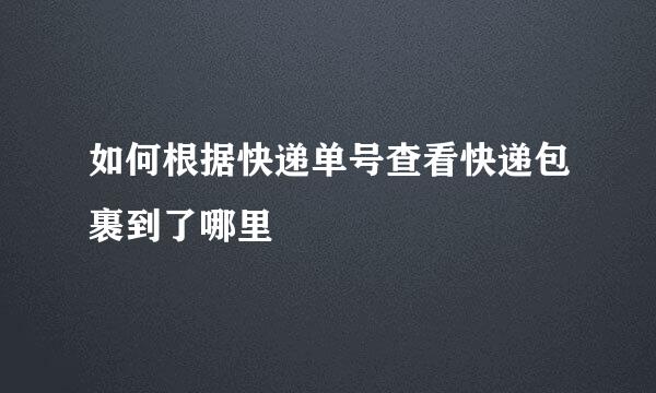 如何根据快递单号查看快递包裹到了哪里