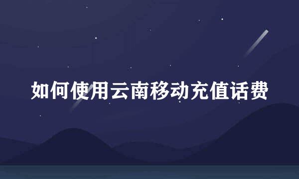如何使用云南移动充值话费