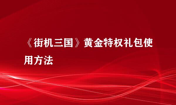 《街机三国》黄金特权礼包使用方法