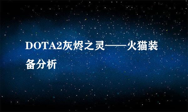 DOTA2灰烬之灵——火猫装备分析