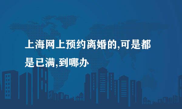 上海网上预约离婚的,可是都是已满,到哪办