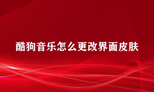 酷狗音乐怎么更改界面皮肤