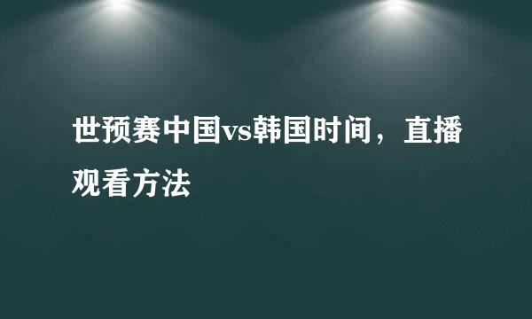 世预赛中国vs韩国时间，直播观看方法
