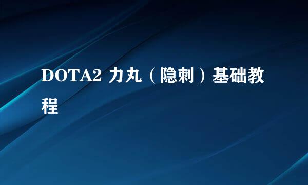 DOTA2 力丸（隐刺）基础教程