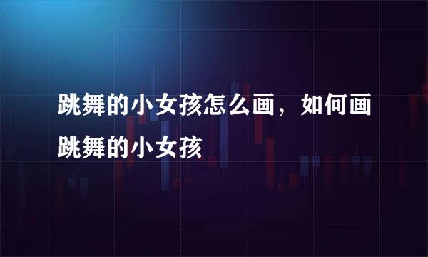 跳舞的小女孩怎么画，如何画跳舞的小女孩