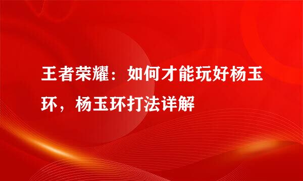 王者荣耀：如何才能玩好杨玉环，杨玉环打法详解