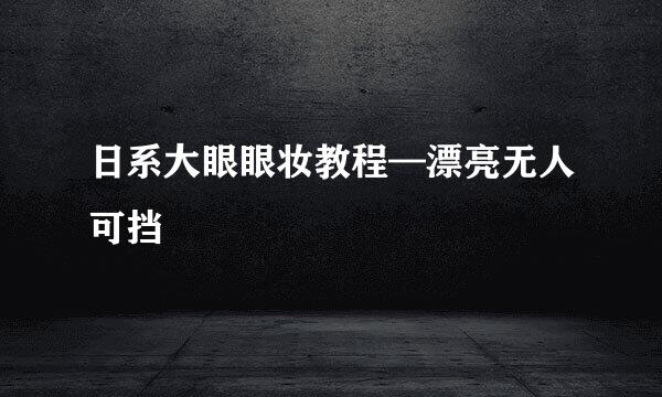 日系大眼眼妆教程—漂亮无人可挡