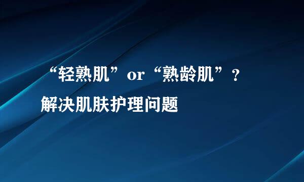 “轻熟肌”or“熟龄肌”？ 解决肌肤护理问题