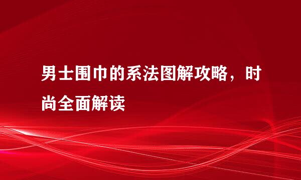 男士围巾的系法图解攻略，时尚全面解读