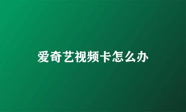 爱奇艺视频卡怎么办