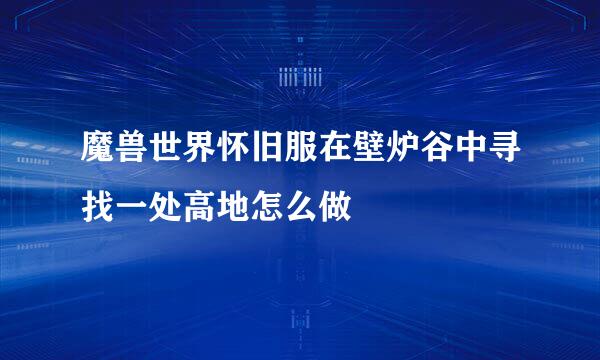 魔兽世界怀旧服在壁炉谷中寻找一处高地怎么做