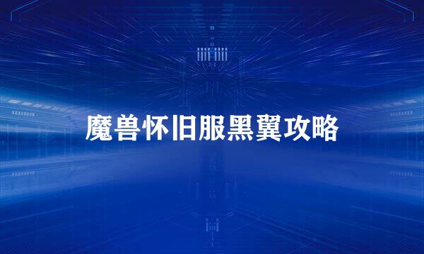 魔兽怀旧服黑翼攻略
