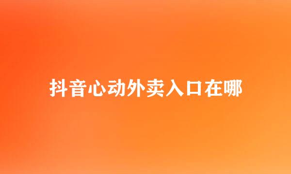 抖音心动外卖入口在哪