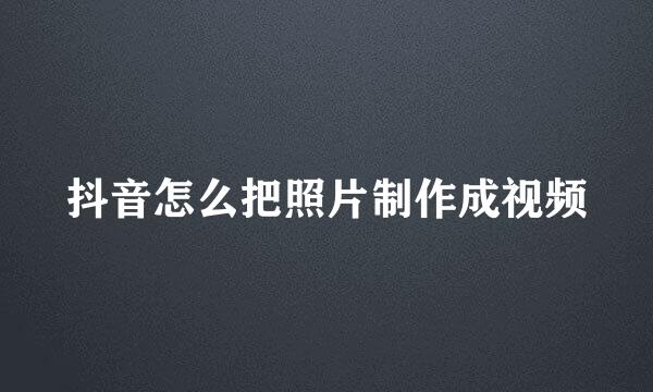 抖音怎么把照片制作成视频