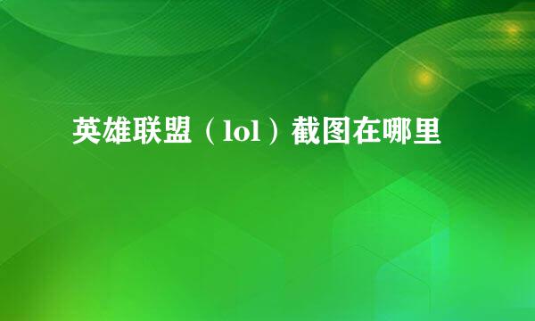 英雄联盟（lol）截图在哪里