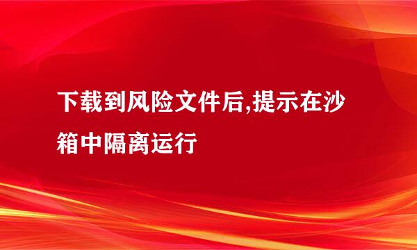 下载到风险文件后,提示在沙箱中隔离运行