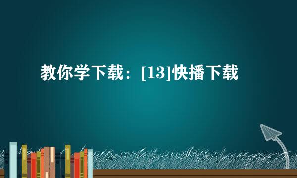 教你学下载：[13]快播下载