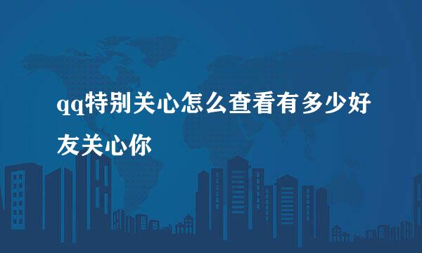 qq特别关心怎么查看有多少好友关心你