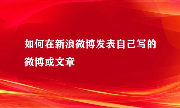 如何在新浪微博发表自己写的微博或文章