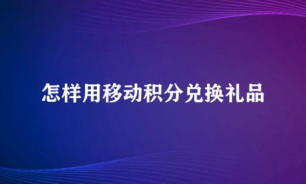 怎样用移动积分兑换礼品