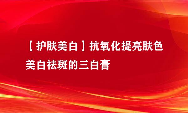 【护肤美白】抗氧化提亮肤色美白祛斑的三白膏