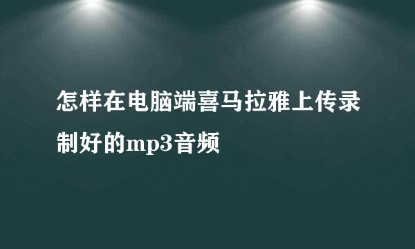 怎样在电脑端喜马拉雅上传录制好的mp3音频