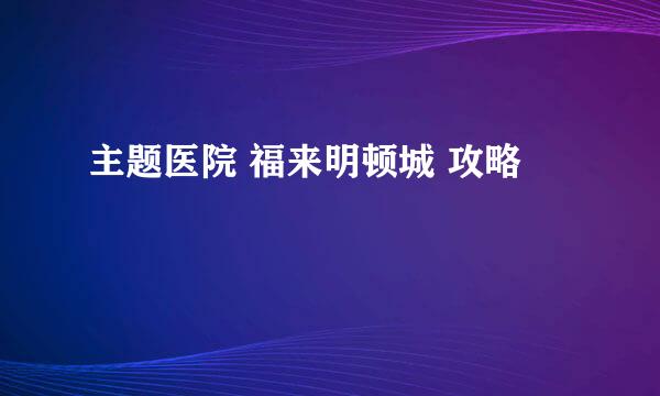 主题医院 福来明顿城 攻略
