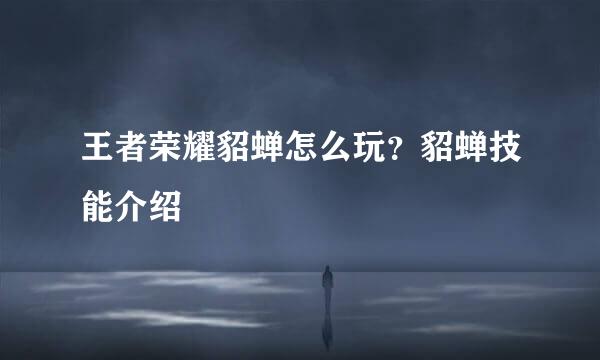 王者荣耀貂蝉怎么玩？貂蝉技能介绍