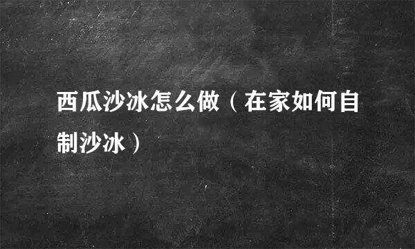 西瓜沙冰怎么做（在家如何自制沙冰）