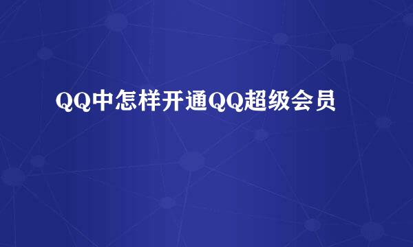QQ中怎样开通QQ超级会员