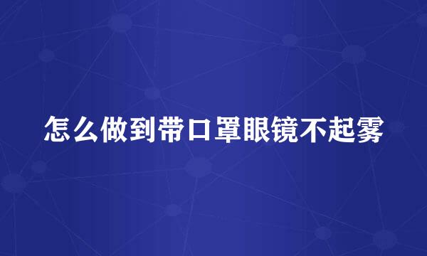 怎么做到带口罩眼镜不起雾