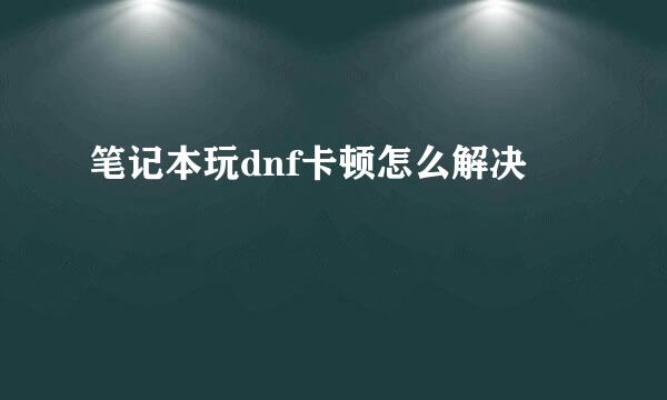 笔记本玩dnf卡顿怎么解决