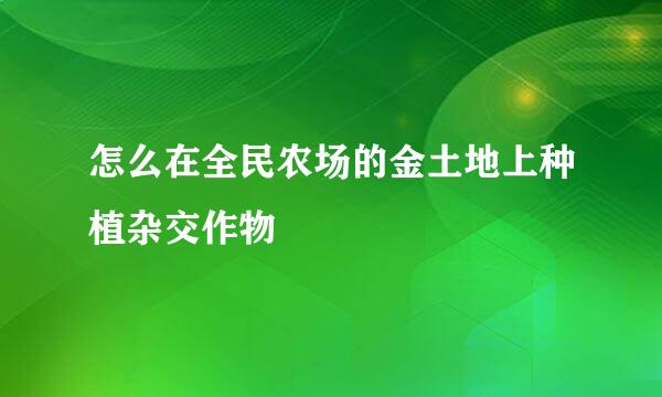 怎么在全民农场的金土地上种植杂交作物