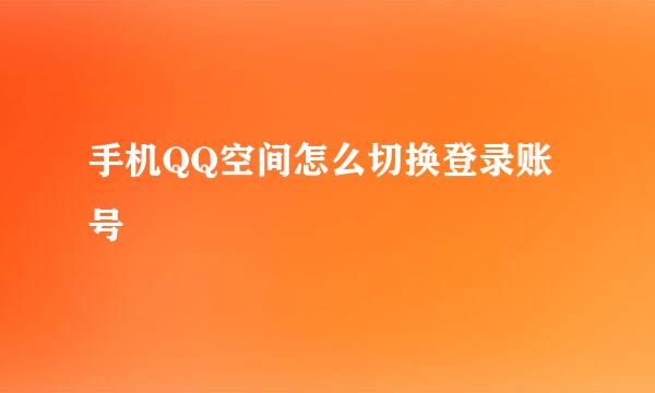 手机QQ空间怎么切换登录账号