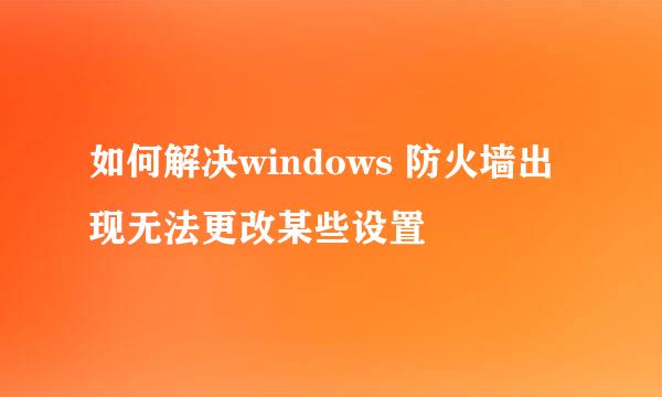 如何解决windows 防火墙出现无法更改某些设置